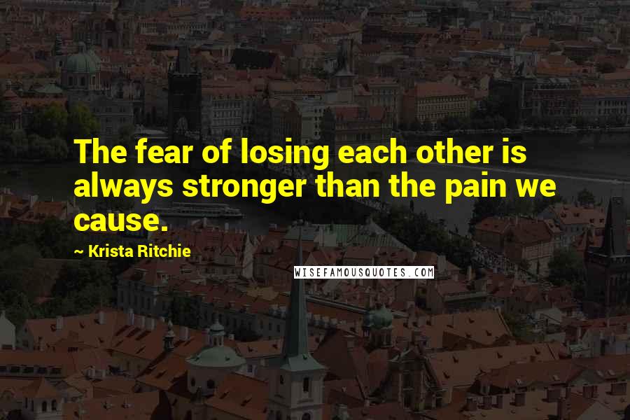 Krista Ritchie Quotes: The fear of losing each other is always stronger than the pain we cause.