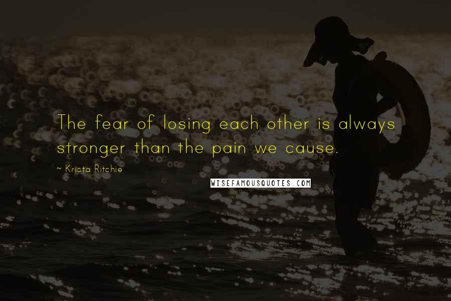 Krista Ritchie Quotes: The fear of losing each other is always stronger than the pain we cause.