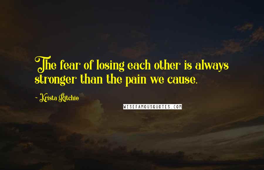 Krista Ritchie Quotes: The fear of losing each other is always stronger than the pain we cause.