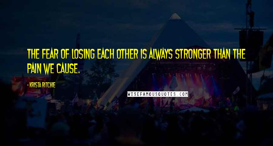 Krista Ritchie Quotes: The fear of losing each other is always stronger than the pain we cause.