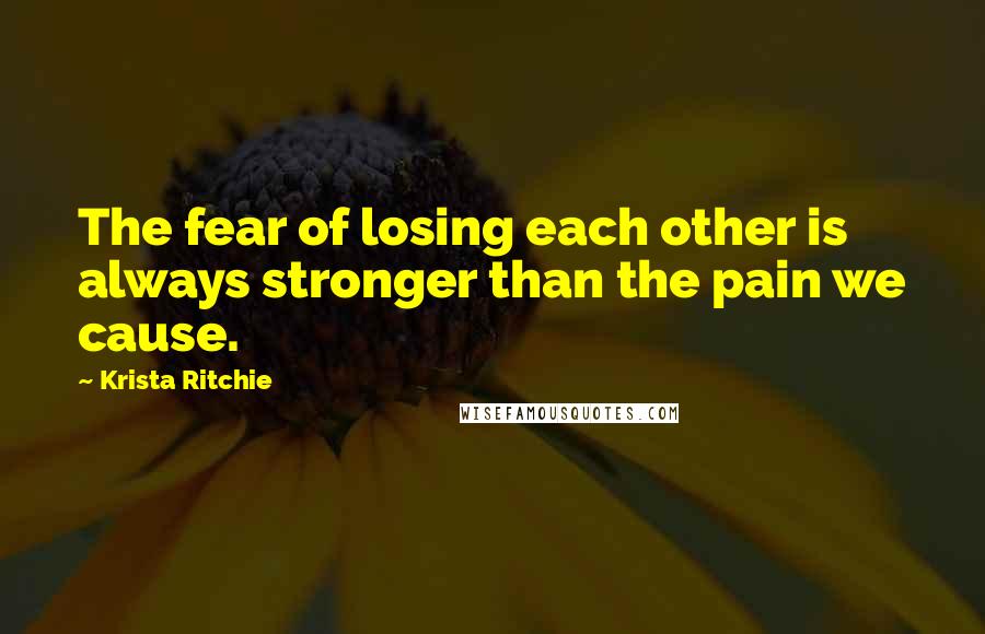 Krista Ritchie Quotes: The fear of losing each other is always stronger than the pain we cause.