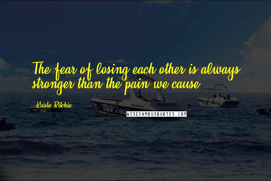 Krista Ritchie Quotes: The fear of losing each other is always stronger than the pain we cause.