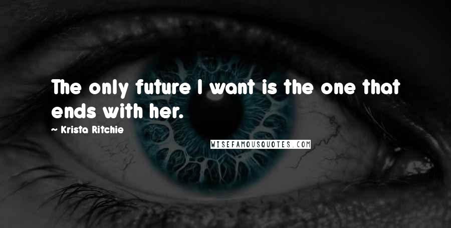 Krista Ritchie Quotes: The only future I want is the one that ends with her.