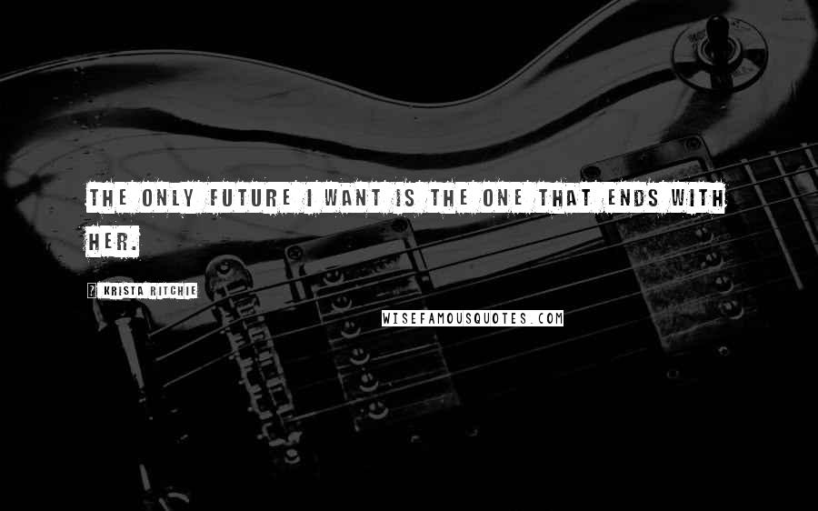 Krista Ritchie Quotes: The only future I want is the one that ends with her.