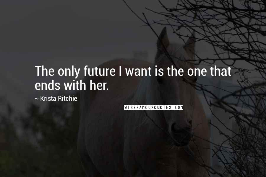 Krista Ritchie Quotes: The only future I want is the one that ends with her.