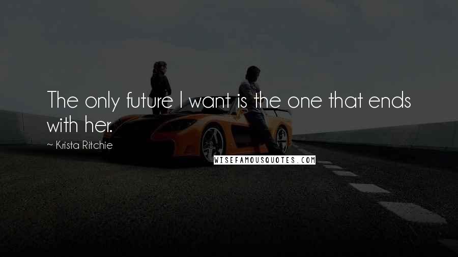 Krista Ritchie Quotes: The only future I want is the one that ends with her.