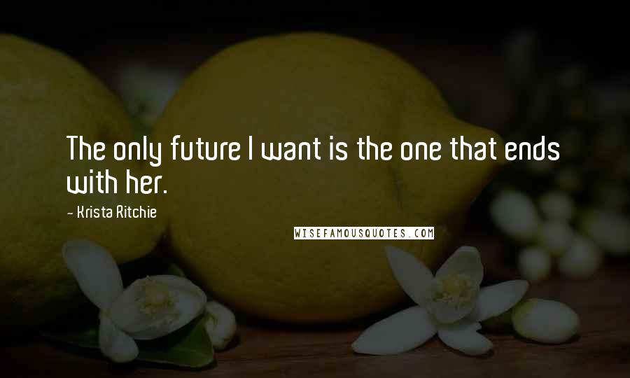 Krista Ritchie Quotes: The only future I want is the one that ends with her.