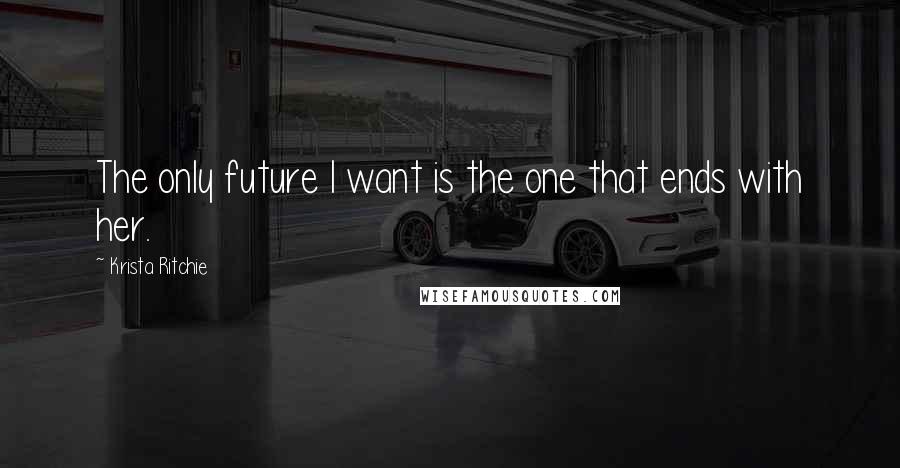 Krista Ritchie Quotes: The only future I want is the one that ends with her.