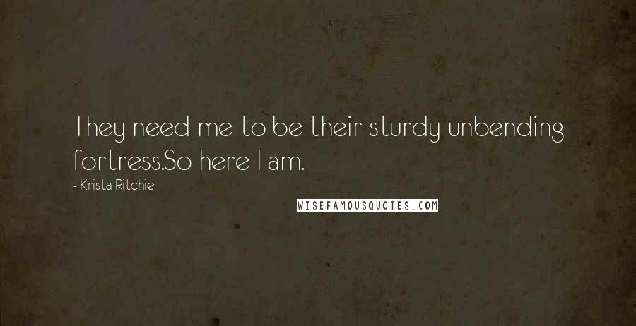 Krista Ritchie Quotes: They need me to be their sturdy unbending fortress.So here I am.