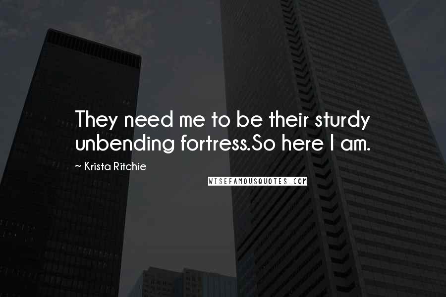 Krista Ritchie Quotes: They need me to be their sturdy unbending fortress.So here I am.