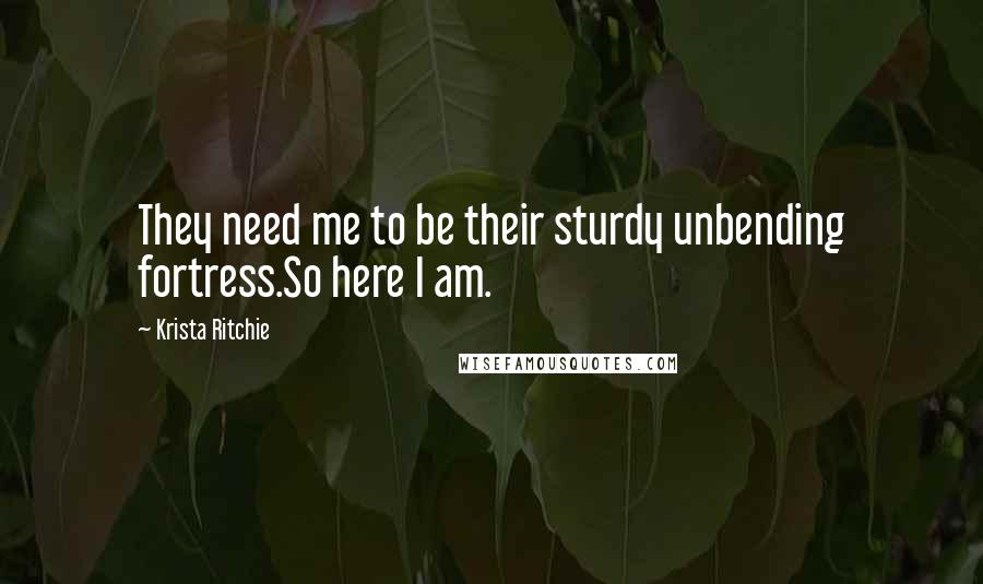 Krista Ritchie Quotes: They need me to be their sturdy unbending fortress.So here I am.