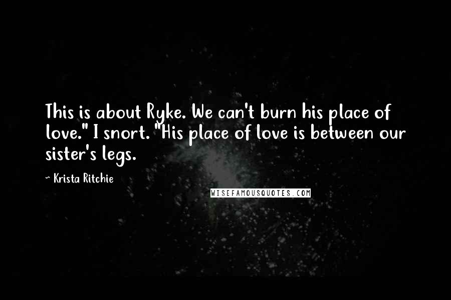 Krista Ritchie Quotes: This is about Ryke. We can't burn his place of love." I snort. "His place of love is between our sister's legs.