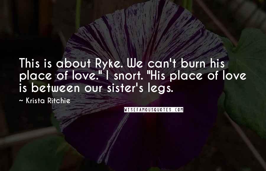 Krista Ritchie Quotes: This is about Ryke. We can't burn his place of love." I snort. "His place of love is between our sister's legs.