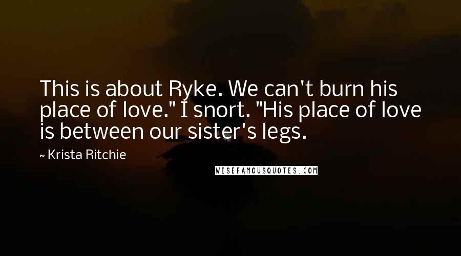 Krista Ritchie Quotes: This is about Ryke. We can't burn his place of love." I snort. "His place of love is between our sister's legs.