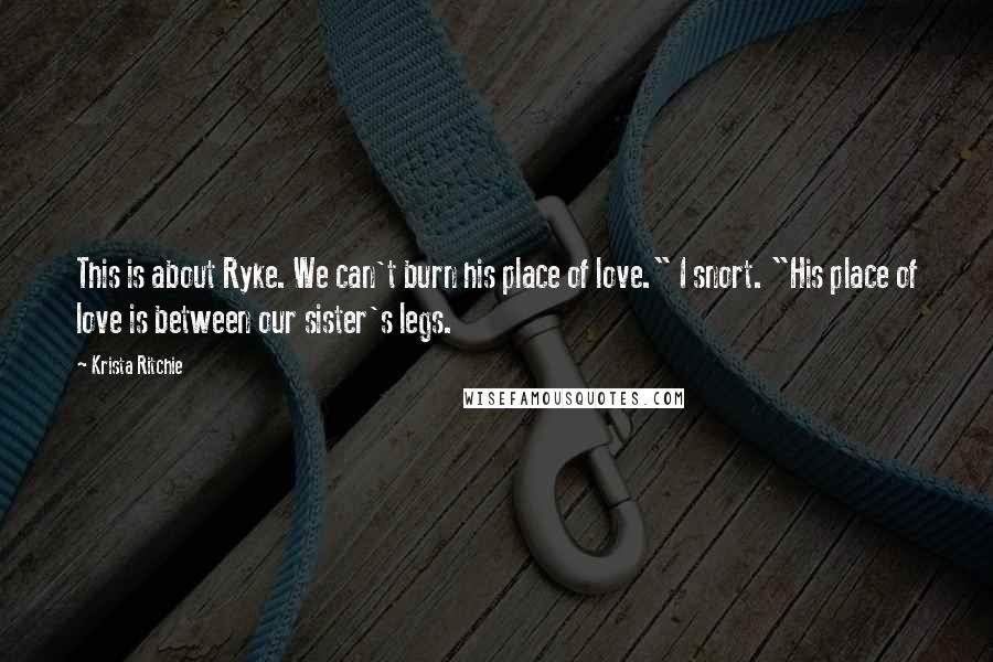 Krista Ritchie Quotes: This is about Ryke. We can't burn his place of love." I snort. "His place of love is between our sister's legs.