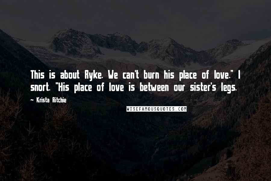 Krista Ritchie Quotes: This is about Ryke. We can't burn his place of love." I snort. "His place of love is between our sister's legs.