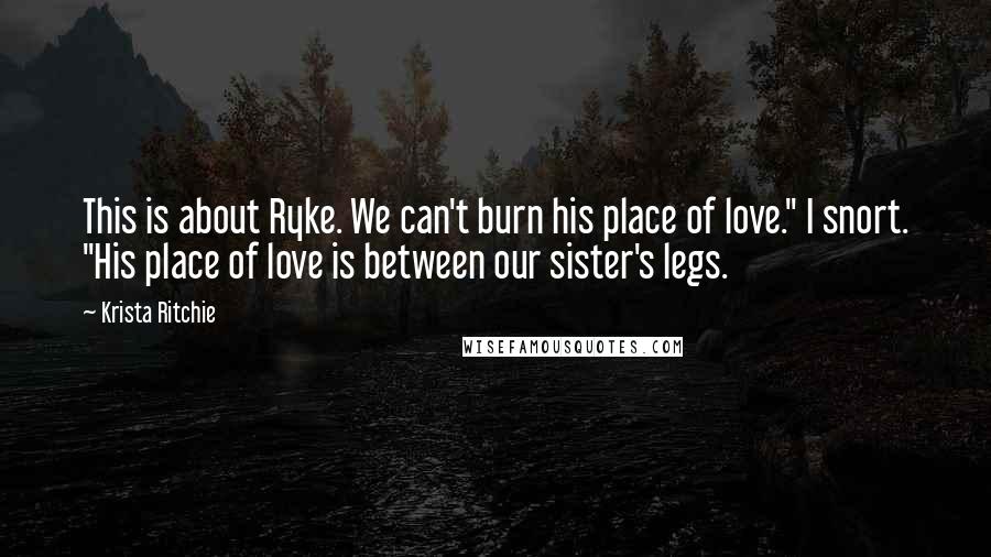 Krista Ritchie Quotes: This is about Ryke. We can't burn his place of love." I snort. "His place of love is between our sister's legs.