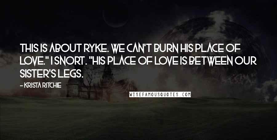 Krista Ritchie Quotes: This is about Ryke. We can't burn his place of love." I snort. "His place of love is between our sister's legs.