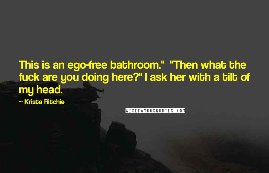 Krista Ritchie Quotes: This is an ego-free bathroom."  "Then what the fuck are you doing here?" I ask her with a tilt of my head.