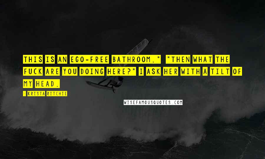 Krista Ritchie Quotes: This is an ego-free bathroom."  "Then what the fuck are you doing here?" I ask her with a tilt of my head.