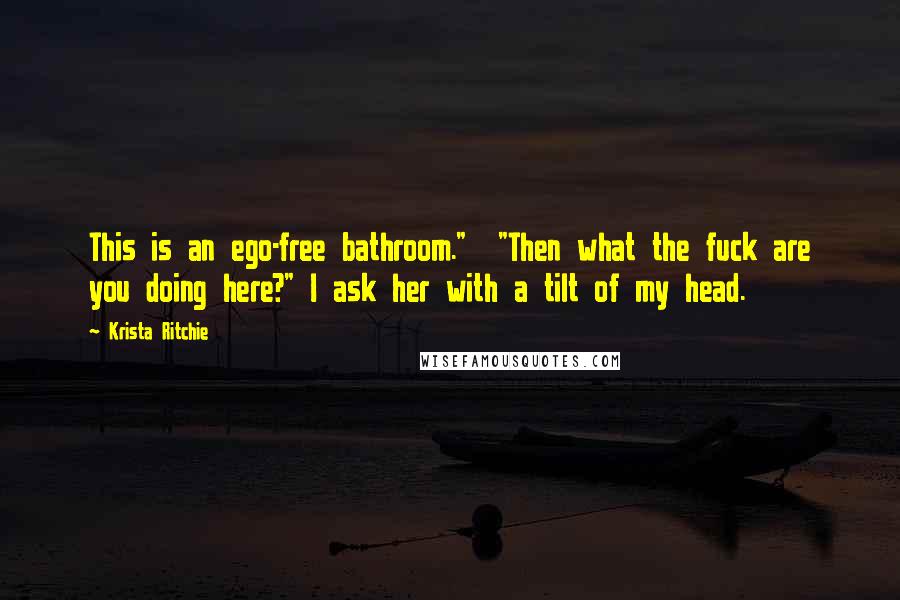 Krista Ritchie Quotes: This is an ego-free bathroom."  "Then what the fuck are you doing here?" I ask her with a tilt of my head.