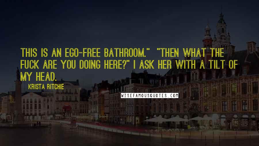 Krista Ritchie Quotes: This is an ego-free bathroom."  "Then what the fuck are you doing here?" I ask her with a tilt of my head.