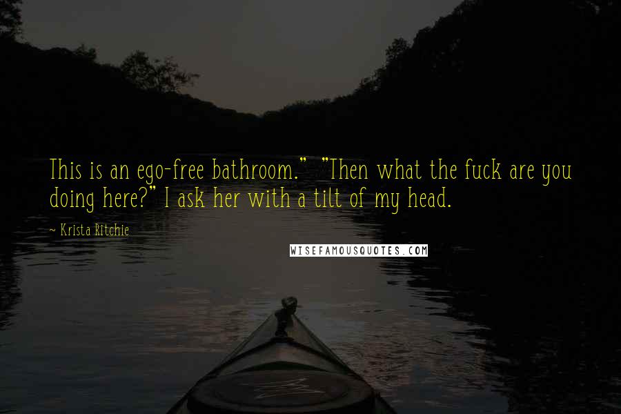 Krista Ritchie Quotes: This is an ego-free bathroom."  "Then what the fuck are you doing here?" I ask her with a tilt of my head.