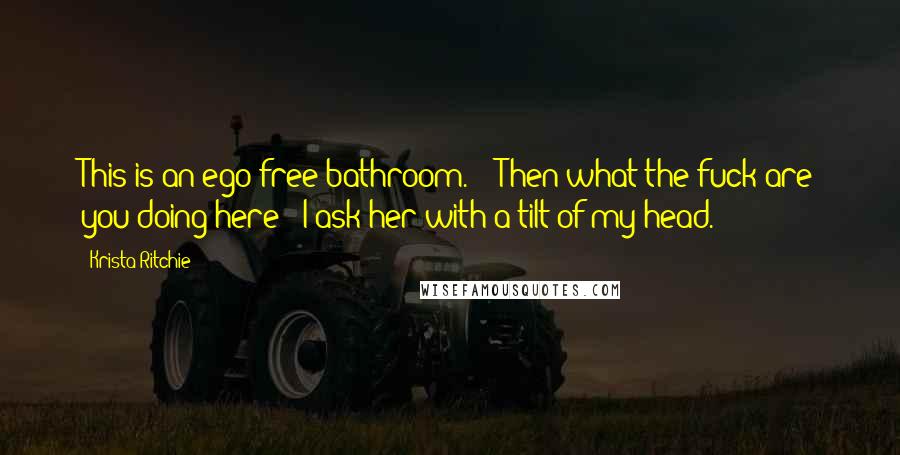 Krista Ritchie Quotes: This is an ego-free bathroom."  "Then what the fuck are you doing here?" I ask her with a tilt of my head.