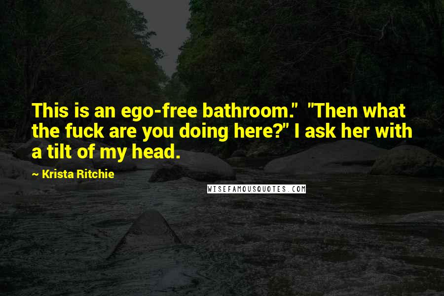 Krista Ritchie Quotes: This is an ego-free bathroom."  "Then what the fuck are you doing here?" I ask her with a tilt of my head.