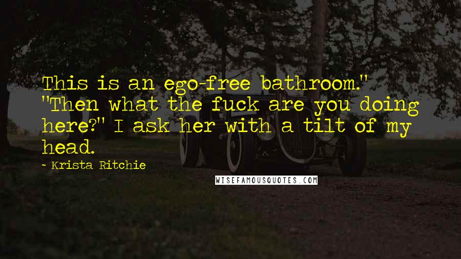 Krista Ritchie Quotes: This is an ego-free bathroom."  "Then what the fuck are you doing here?" I ask her with a tilt of my head.