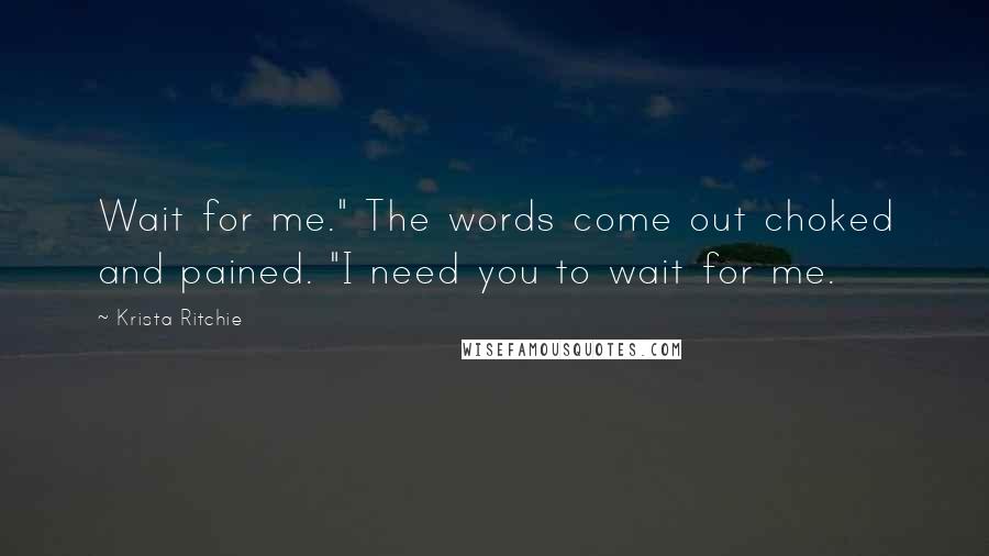 Krista Ritchie Quotes: Wait for me." The words come out choked and pained. "I need you to wait for me.