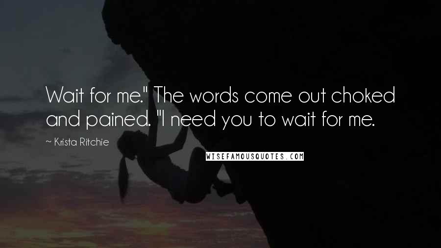 Krista Ritchie Quotes: Wait for me." The words come out choked and pained. "I need you to wait for me.