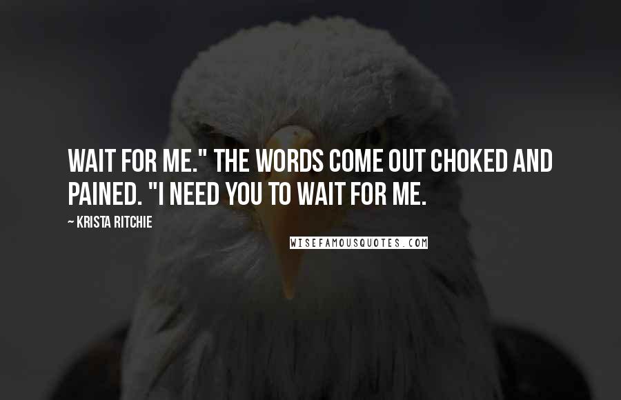 Krista Ritchie Quotes: Wait for me." The words come out choked and pained. "I need you to wait for me.