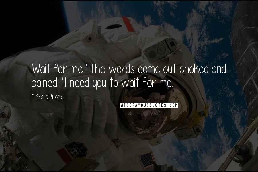 Krista Ritchie Quotes: Wait for me." The words come out choked and pained. "I need you to wait for me.