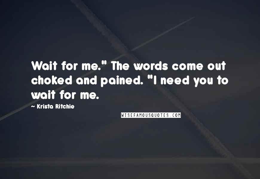 Krista Ritchie Quotes: Wait for me." The words come out choked and pained. "I need you to wait for me.