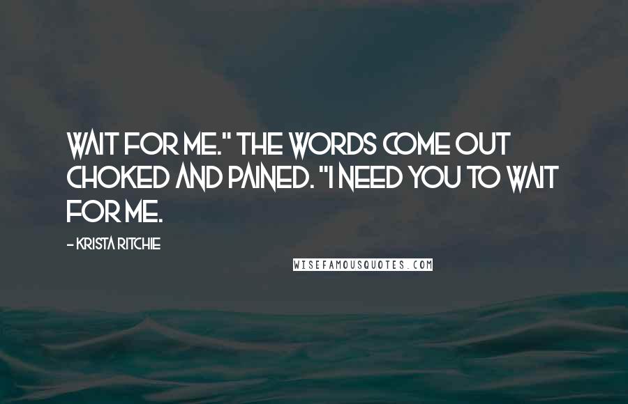 Krista Ritchie Quotes: Wait for me." The words come out choked and pained. "I need you to wait for me.