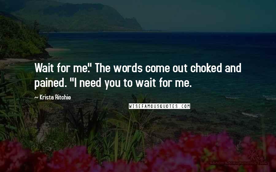 Krista Ritchie Quotes: Wait for me." The words come out choked and pained. "I need you to wait for me.