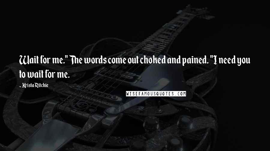 Krista Ritchie Quotes: Wait for me." The words come out choked and pained. "I need you to wait for me.