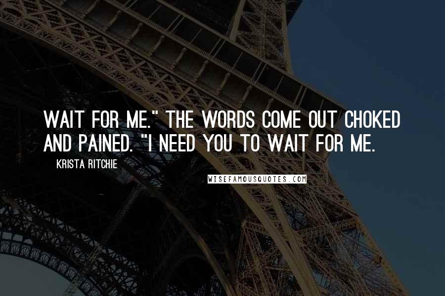 Krista Ritchie Quotes: Wait for me." The words come out choked and pained. "I need you to wait for me.