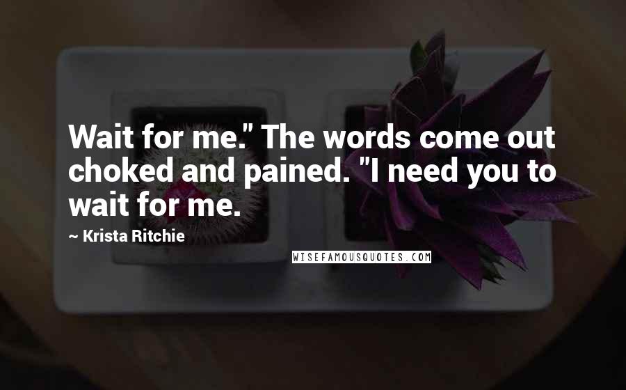 Krista Ritchie Quotes: Wait for me." The words come out choked and pained. "I need you to wait for me.
