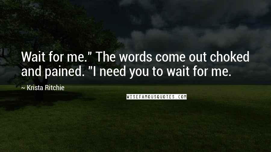 Krista Ritchie Quotes: Wait for me." The words come out choked and pained. "I need you to wait for me.