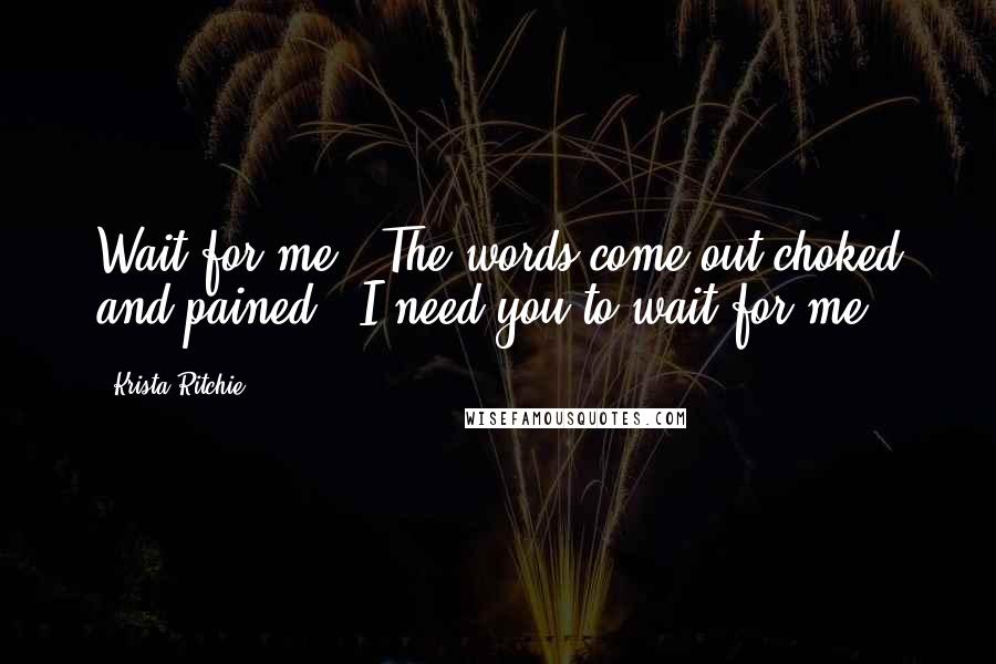 Krista Ritchie Quotes: Wait for me." The words come out choked and pained. "I need you to wait for me.