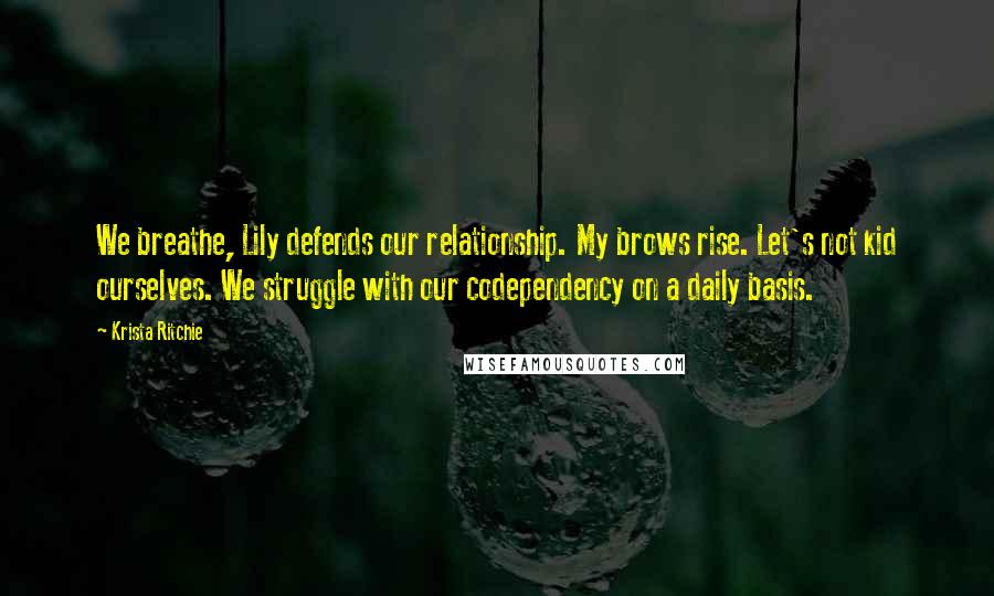 Krista Ritchie Quotes: We breathe, Lily defends our relationship. My brows rise. Let's not kid ourselves. We struggle with our codependency on a daily basis.