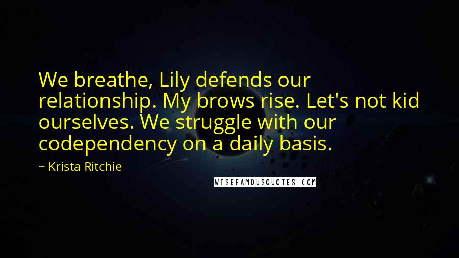 Krista Ritchie Quotes: We breathe, Lily defends our relationship. My brows rise. Let's not kid ourselves. We struggle with our codependency on a daily basis.