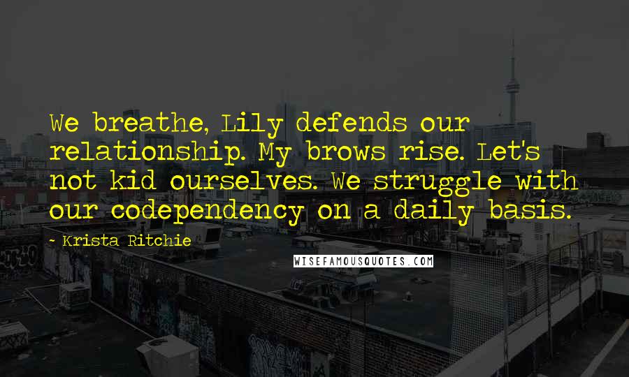 Krista Ritchie Quotes: We breathe, Lily defends our relationship. My brows rise. Let's not kid ourselves. We struggle with our codependency on a daily basis.