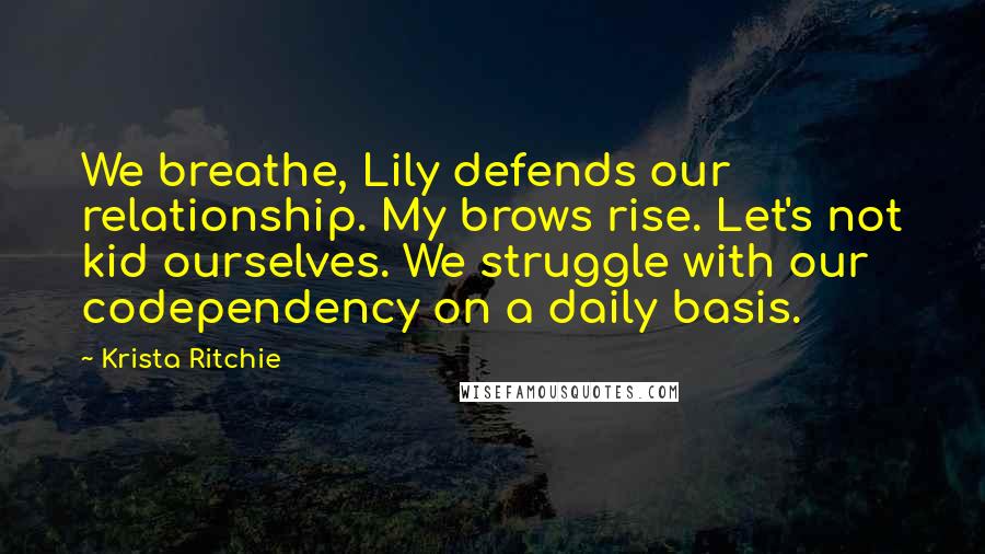 Krista Ritchie Quotes: We breathe, Lily defends our relationship. My brows rise. Let's not kid ourselves. We struggle with our codependency on a daily basis.