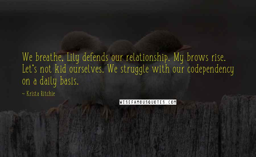 Krista Ritchie Quotes: We breathe, Lily defends our relationship. My brows rise. Let's not kid ourselves. We struggle with our codependency on a daily basis.