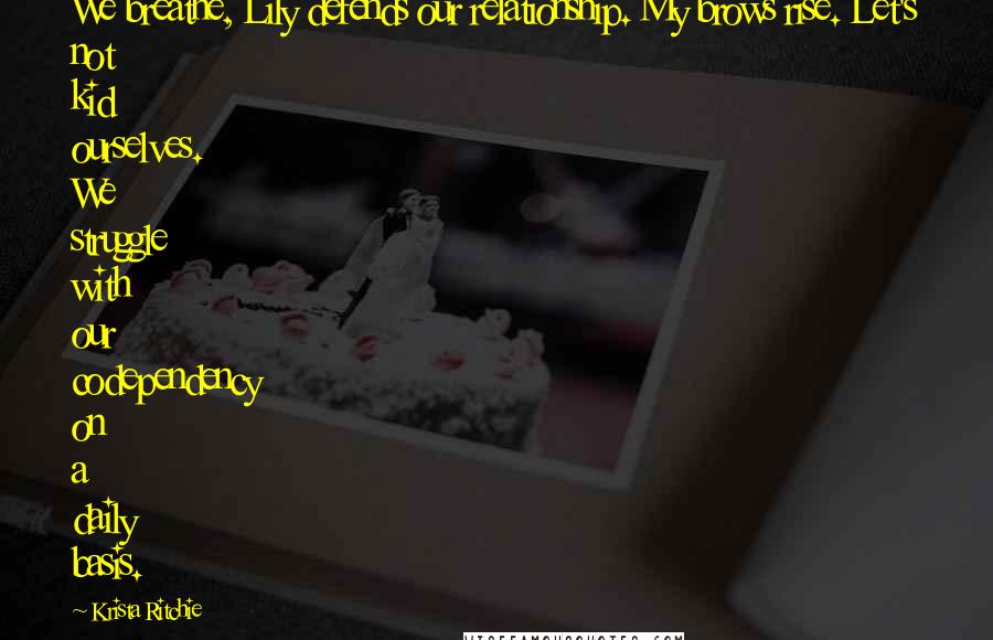Krista Ritchie Quotes: We breathe, Lily defends our relationship. My brows rise. Let's not kid ourselves. We struggle with our codependency on a daily basis.