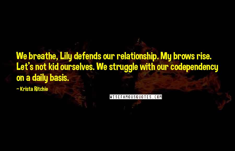 Krista Ritchie Quotes: We breathe, Lily defends our relationship. My brows rise. Let's not kid ourselves. We struggle with our codependency on a daily basis.