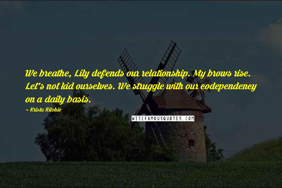 Krista Ritchie Quotes: We breathe, Lily defends our relationship. My brows rise. Let's not kid ourselves. We struggle with our codependency on a daily basis.